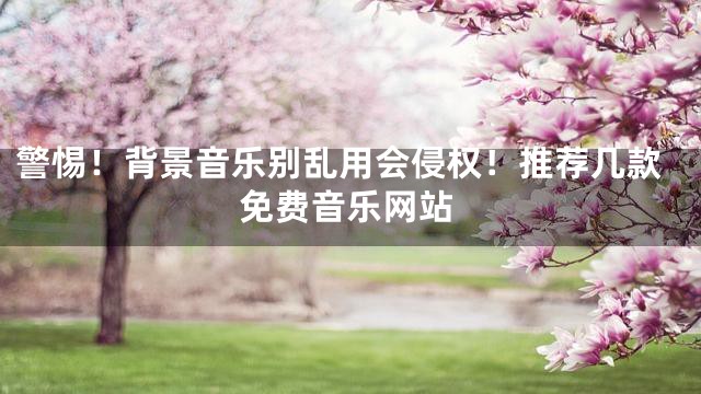 警惕！背景音樂(lè)別亂用會(huì)侵權(quán)！推薦幾款免費(fèi)音樂(lè)網(wǎng)站